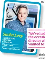  ??  ?? CONSULTANT GENERAL SURGEON HOLBY CITY Played by Bob Barrett Sacha Levy