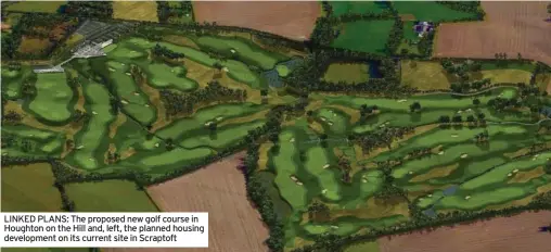  ?? ?? LINKED PLANS: The proposed new golf course in Houghton on the Hill and, left, the planned housing developmen­t on its current site in Scraptoft