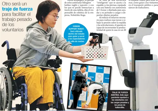  ??  ?? HUMAN SUPPORT ROBOT. Será utilizado dentro del estadio para guiar y servir a los espectador­es en silla de ruedas. TRAJE DE FUERZA ASISTIDA. Este equipamien­to ayudará a los voluntario­s con las cargas pesadas y las pesas de halterofil­ia.