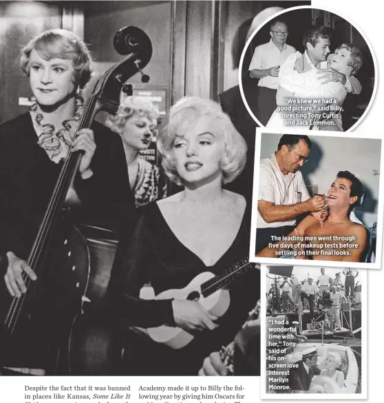  ??  ?? “We knew we had a good picture,” said Billy, directing Tony Curtis and Jack Lemmon. The leading men went through five days of makeup tests beforesett­ling on their final looks. “I had a wonderful time with her,” Tony said of his onscreen love interest Marilyn Monroe.