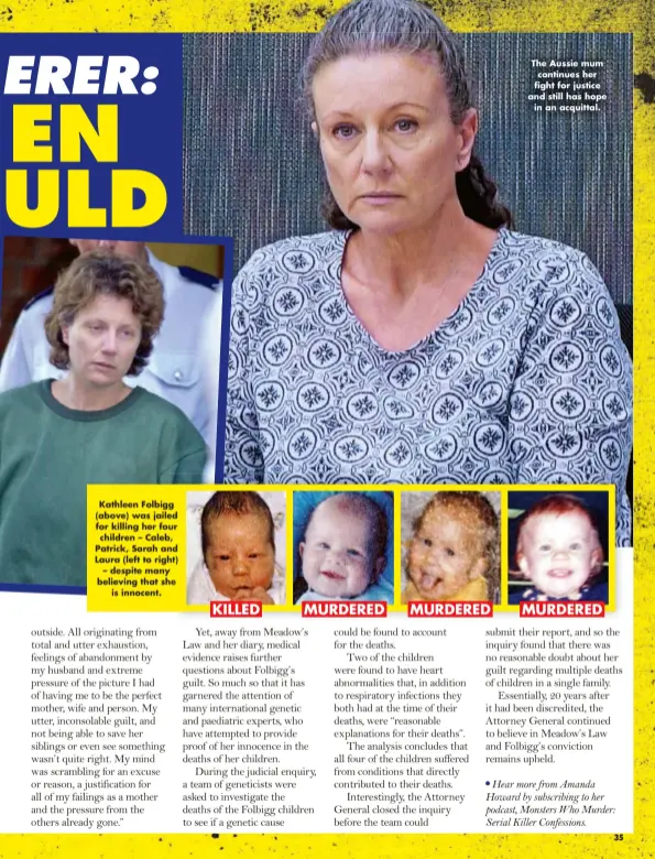  ??  ?? Kathleen Folbigg (above) was jailed for killing her four children – Caleb, Patrick, Sarah and Laura (left to right) – despite many believing that she is innocent. KILLED MURDERED MURDERED
The Aussie mum continues her fight for justice and still has hope in an acquittal. MURDERED