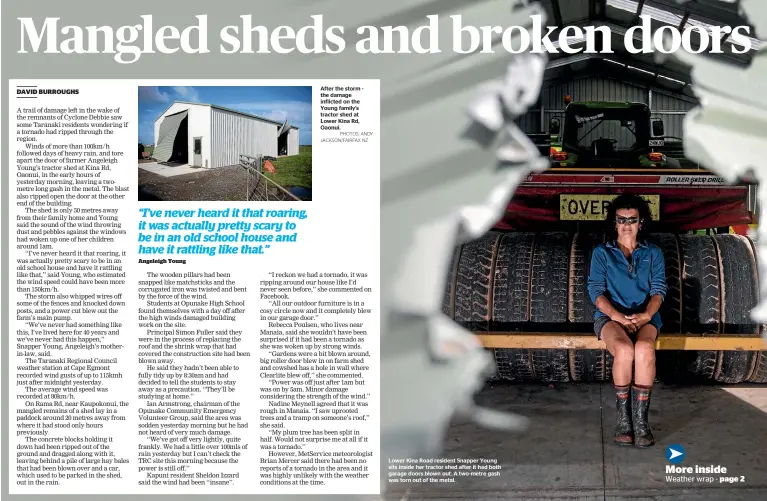  ?? PHOTOS: ANDY JACKSON/FAIRFAX NZ ?? After the storm - the damage inflicted on the Young family’s tractor shed at Lower Kina Rd, Oaonui. Lower Kina Road resident Snapper Young sits inside her tractor shed after it had both garage doors blown out. A two-metre gash was torn out of the metal.