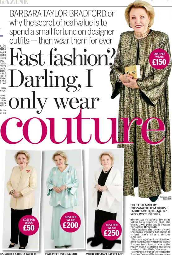  ??  ?? COST PER WEAR: OSCAR DE LA RENTA JACKET: Cost: Age: Worn: COST PER WEAR: TWO-PIECE EVENING SUIT, MADE BY DRESSMAKER: Cost: £1,600. Age: Six years. Worn: Eight times. COST PER WEAR: WHITE ORGANZA JACKET AND BLACK TROUSERS FROM LONDON BOUTIQUE: Cost: £5,000. Age:Nine years. Worn: 20 times. COST PER WEAR: £150 GOLD COAT MADE BY DRESSMAKER FROM TURKISH FABRIC: Cost: £1,500. Age: Tenyears. Worn: Ten times. £9,000. 18 years. 180 times — including when she collected her OBE. Pictures: DAN CALLISTER