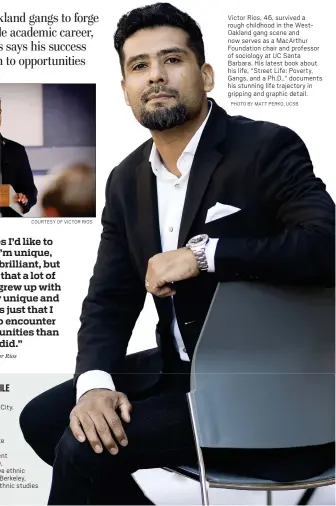  ?? COURTESY OF VICTOR RIOS PHOTO BY MATT PERKO, UCSB ?? Victor Rios, 46, survived a rough childhood in the WestOaklan­d gang scene and now serves as a MacArthur Foundation chair and professor of sociology at UC Santa Barbara. His latest book about his life, “Street Life: Poverty, Gangs, and a Ph.D.,” documents his stunning life trajectory in gripping and graphic detail.