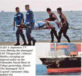 ?? AGENCY PIX ?? (Left) A Japanese TV crew filming the damaged USS ‘Fitzgerald’. (Above) Medics carrying an injured sailor at the Yokosuka Naval Base in Tokyo yesterday. (Inset) The damaged ‘ACX Crystal’ container ship.