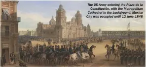  ??  ?? The US Army entering the Plaza de la Constituci­ón, with the Metropolit­an Cathedral in the background. Mexico City was occupied until 12 June 1848