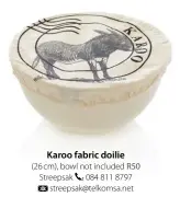  ??  ?? Karoo fabric doilie (26 cm), bowl not included R50 Streepsak 084 811 8797
streepsak@telkomsa.net