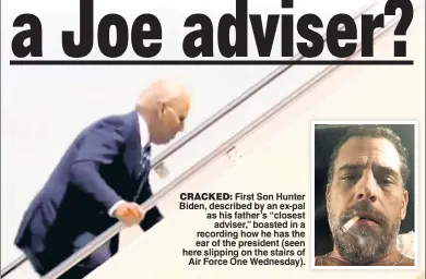  ?? ?? CRACKED: First Son Hunter Biden, described by an ex-pal as his father’s “closest adviser,” boasted in a recording how he has the ear of the president (seen here slipping on the stairs of Air Force One Wednesday).