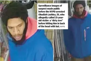  ?? NYPD ?? Surveillan­ce images of suspect made public before the NYPD arrested Obadiah Lashley, 29, who allegedly called 25-yearold victim a “dirty Jew” before hitting him in back of the head with bat.