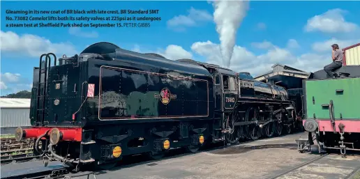  ?? ?? Gleaming in its new coat of BR black with late crest, BR Standard 5MT No. 73082 Camelot lifts both its safety valves at 225psi as it undergoes a steam test at Sheffield Park shed on September 15. PETER GIBBS