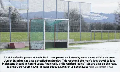  ?? Picture: Gary Browne FM4644303 ?? All of Ashford’s games at their Ball Lane ground on Saturday were called off due to snow. Junior training was also cancelled on Sunday. This weekend the men’s 1sts travel to face Maidstone (noon) in Kent-Sussex Regional 1, while Ashford ladies’ 1sts...