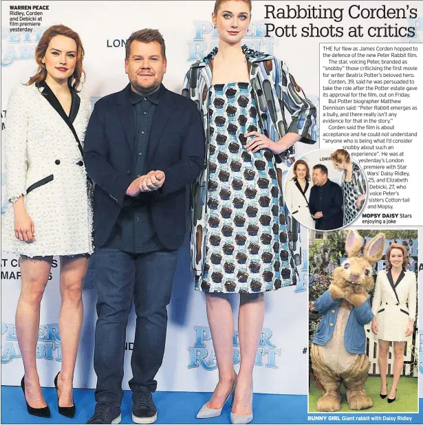  ??  ?? WARREN PEACE Ridley, Corden and Debicki at film premiere yesterday MOPSY DAISY Stars enjoying a joke BUNNY GIRL Giant rabbit with Daisy Ridley