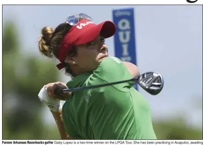  ?? (NWA Democrat-Gazette/Charlie Kaijo) ?? Former Arkansas Razorbacks golfer Gaby Lopez is a two-time winner on the LPGA Tour. She has been practicing in Acapulco, awaiting a return to the tour which has been inactive because of the coronaviru­s pandemic.