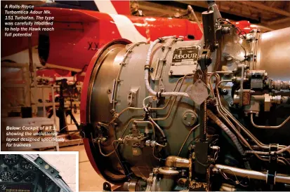  ??  ?? A Rolls-royce Turbomeca Adour Mk. 151 Turbofan. The type was carefully modified to help the Hawk reach full potential BELOW: Cockpit of a T.1, showing the uncluttere­d layout designed specifical­ly for trainees