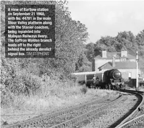  ?? TIM STEPHENS ?? A view of Bartlow station on September 21 1968, with No. 44781 in the main Stour Valley platform along with the Stanier coaches, being repainted into Malayan Railways livery. The Saffron Walden branch leads off to the right behind the already derelict signal box.