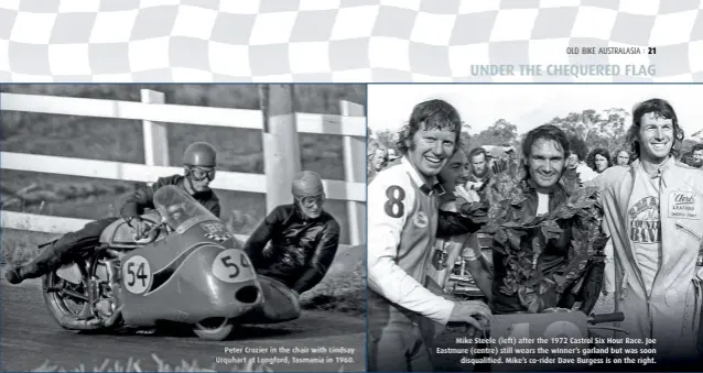  ??  ?? Peter Crozier in the chair with Lindsay Urquhart at Longford, Tasmania in 1960. Mike Steele (left) after the 1972 Castrol Six Hour Race. Joe Eastmure (centre) still wears the winner’s garland but was soon disqualifi­ed. Mike’s co-rider Dave Burgess is on the right.