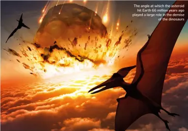  ??  ?? The angle at which the asteroid hit Earth 66 million years ago played a large role in the demise of the dinosaurs
