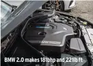  ??  ?? BMW 2.0 makes 181bhp and 221lb ft
