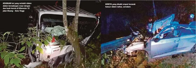  ??  ?? KEADAAN lori yang terbabit dalam dalam kemalangan maut dengan dua buah kereta di Kilometer 55 Jalan Kluang - Kota Tinggi. KERETA yang dinaiki empat beranak hancur dalam nahas, semalam.