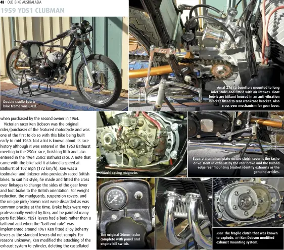  ??  ?? Double cradle Sports bike frame was used. Hitachi racing magneto. The original 30mm tacho complete with panel and engine kill switch. Amal 276 carburetto­rs mounted to long inlet stubs and fitted with air intakes. Float bowls are Mikuni housed in an anti vibration bracket fitted to rear crankcase bracket. Also cross over mechanism for gear lever. Square aluminium plate on the clutch cover is the tacho drive. Dent in exhaust by the rear brake and the turned edge rear mounting bracket identify exhausts as the genuine articles. ABOVE The fragile clutch that was known to explode. LEFT Ken Dobson modified exhaust mounting system.