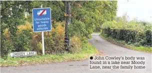  ?? John Cowley’s body was found in a lake near Moody Lane, near the family home ??