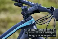  ??  ?? An ‘Impact Protection Unit’ in the top tube stops the fork spinning and damaging the frame if you crash