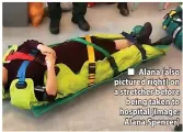  ?? ?? Alana (also pictured right) on a stretcher before being taken to hospital (Image: Alana Spencer)