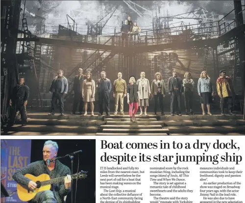  ??  ?? Top, the cast of The Last Ship, on the demise of the shipbuildi­ng industry, at The Grand Theatre, Leeds; above, the show’s writer, jazz and rock musician Sting .