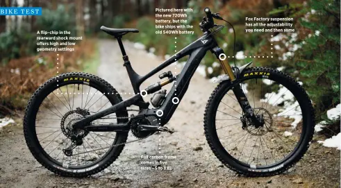  ?? ?? A flip-chip in the rearward shock mount offers high and low geometry settings
Pictured here with the new 720Wh battery, but the bike ships with the old 540Wh battery
Full carbon frame comes in five sizes – S to XXL
Fox Factory suspension has all the adjustabil­ity you need and then some