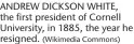  ?? (Wikimedia Commons) ?? ANDREW DICKSON WHITE, the first president of Cornell University, in 1885, the year he resigned.