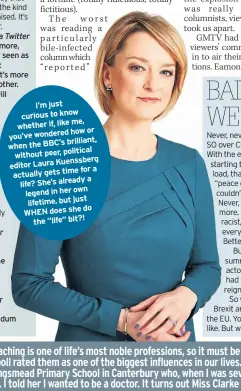  ??  ?? I’m just curious to know me, whether if, like how or you’ve wondered the BBC’s brilliant, when political without peer, Laura Kuenssberg editor time for a actually gets a life? She’s already own legend in her lifetime, but just do WHEN does she the “life” bit?!