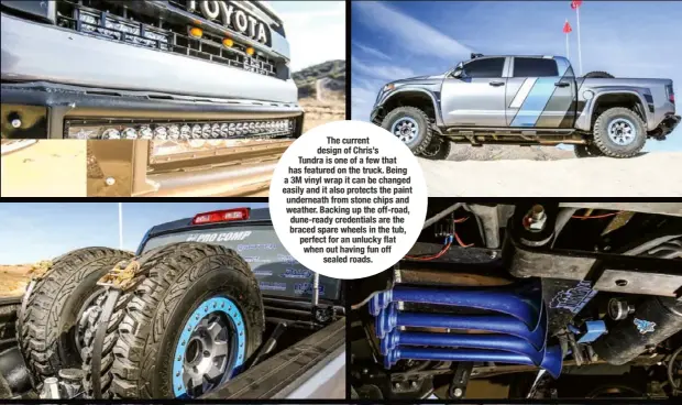  ??  ?? The current design of Chris’s Tundra is one of a few that has featured on the truck. Being a 3M vinyl wrap it can be changed easily and it also protects the paint underneath from stone chips and weather. Backing up the off-road, dune-ready credential­s...