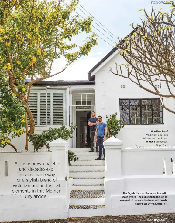  ??  ?? Who lives here? Waldimar Pelser and Wilhelm van der Hoven WHERE Vredehoek, Cape Town The façade hints at the monochroma­tic space within. The old stoep to the left is now part of the main bedroom and boasts modern security shutters. >>