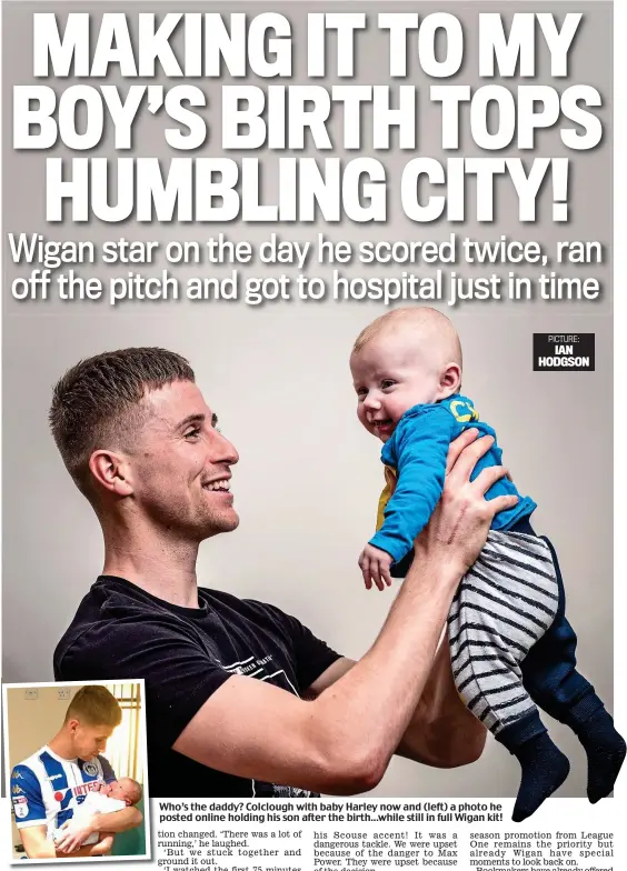  ??  ?? Who’s the daddy? Colclough with baby Harley now and (left) a photo he posted online holding his son after the birth... while still in full Wigan kit! PICTURE: IAN HODGSON