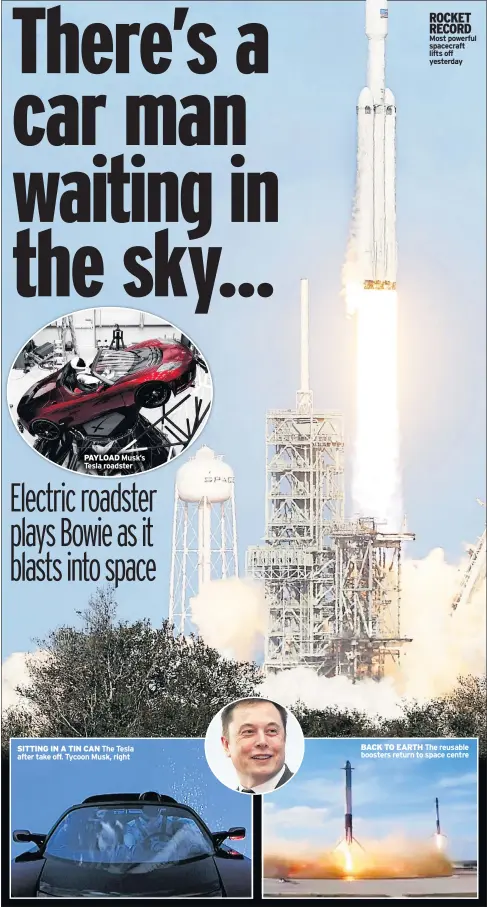  ??  ?? PAYLOAD Musk’s Tesla roadster SITTING IN A TIN CAN The Tesla after take off. Tycoon Musk, right ROCKET RECORD Most powerful spacecraft lifts off yesterday BACK TO EARTH The reusable boosters return to space centre