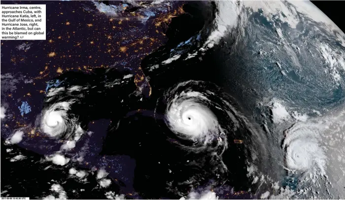  ?? AP ?? Hurricane Irma, centre, approaches Cuba, with Hurricane Katia, left, in the Gulf of Mexico, and Hurricane Jose, right, in the Atlantic, but can this be blamed on global warming?