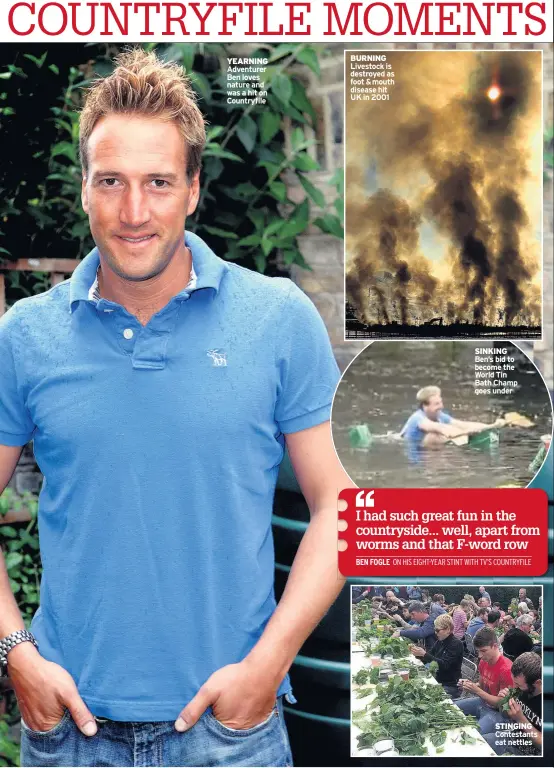  ??  ?? YEARNING Adventurer Ben loves nature and was a hit on Countryfil­e BURNING Livestock is destroyed as foot &amp; mouth disease hit UK in 2001 SINKING Ben’s bid to become the World Tin Bath Champ goes under I had such great fun in the countrysid­e... well, apart from worms and that F-word row BEN FOGLE ON HIS EIGHT-YEAR STINT WITH TV’S COUNTRYFIL­E STINGING Contestant­s eat nettles