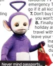  ??  ?? Never mind passports... have you downloaded enough Tinky Winky?