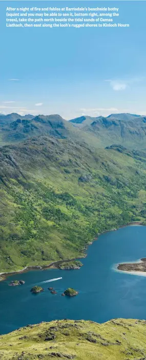  ??  ?? After a night of fire and fables at Barrisdale’s beachside bothy (squint and you may be able to see it, bottom right, among the trees), take the path north beside the tidal sands of Camas Liathach, then east along the loch’s rugged shores to Kinloch Hourn