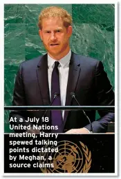  ?? ?? At a July 18 United Nations meeting, Harry spewed talking points dictated by Meghan, a source claims