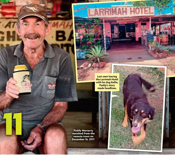  ?? ?? Paddy Moriarty vanished from the remote town on December 16, 2017.
Last seen leaving the Larrimah Hotel with his dog Kellie,
Paddy’s story made headlines.