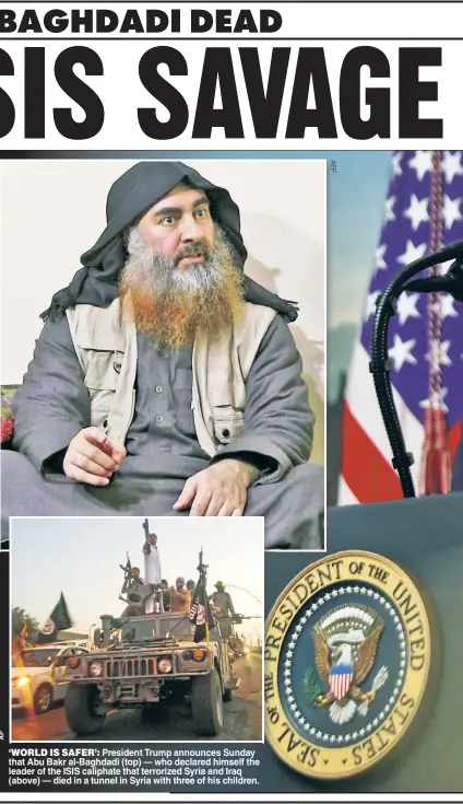  ??  ?? ‘WORLD IS SAFER’: President Trump announces Sunday that Abu Bakr al-Baghdadi (top) — who declared himself the leader of the ISIS caliphate that terrorized Syria and Iraq (above) — died in a tunnel in Syria with three of his children.