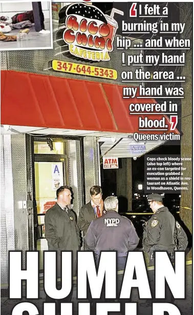  ??  ?? Cops check bloody scene (also top left) where an ex-con targeted for execution grabbed a woman as a shield in restaurant on Atlantic Ave. in Woodhaven, Queens.