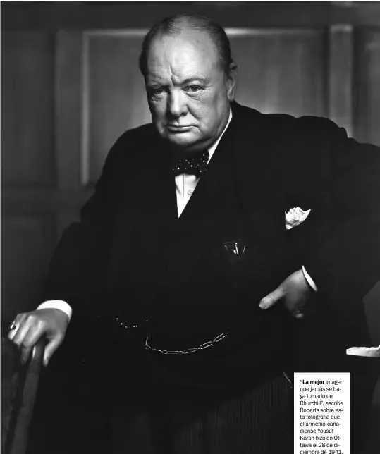  ??  ?? “La mejor imagen que jamás se haya tomado de Churchill”, escribe Roberts sobre esta fotografía que el armenio-canadiense Yousuf Karsh hizo en Ottawa el 28 de diciembre de 1941.