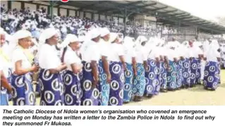  ?? ?? The Catholic Diocese of Ndola women’s organisati­on who covened an emergence meeting on Monday has written a letter to the Zambia Police in Ndola to find out why they summoned Fr Mukosa.