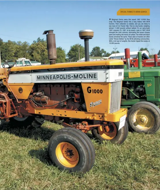  ??  ?? Bergman Farms owns this sweet 1967 G1000 Row Crop. The Bergman family has a long history with M-M tractors. Their collection is notable, and you are likely to see more of it in Tractor Talk. This is a big tractor, weighing almost 11,000 pounds without ballast. It’s an early-build 1967 (January 23, 1967, to be exact). Later in 1967, M-M changed the color scheme, eliminatin­g the brown chassis paint and making the tractor all yellow. The white and black bands remained the same. These style of tractors are often called “Brown Bellies” by the M-M collecting communitie­s. With a full load of weights, this tractor tipped the scales at 18,000 pounds.