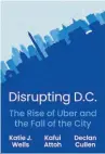  ?? ?? Disrupting D.C.: The Rise of Uber and the Fall of the City By Katie J. Wells, Kafui Attoh, and Declan Cullen
Princeton University Press 224 pp., $27.95