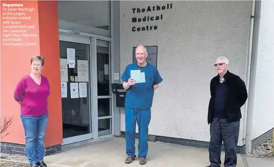  ??  ?? Departure
Dr Jamie MacHugh at the surgery entrance (centre) with Susan Campbell (left) and Jim Laurenson (right) from Pitlochry and Moulin Community Council