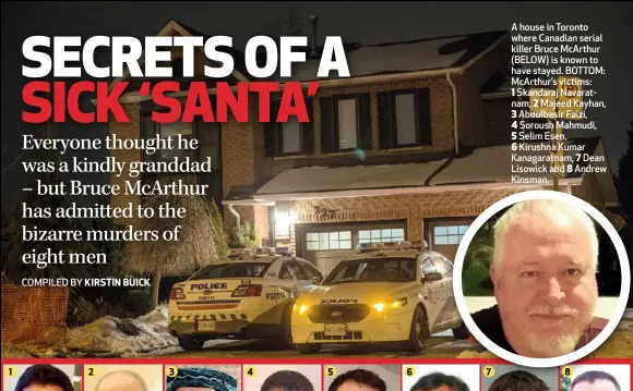  ??  ?? A house in Toronto where Canadian serial killer Bruce McArthur (BELOW) is known to have stayed. BOTTOM: McArthur’s victims: 1 Skandaraj Navaratnam, 2 Majeed Kayhan, 3 Abdulbasir Faizi, 4 Soroush Mahmudi, 5 Selim Esen, 6 Kirushna Kumar Kanagaratn­am, 7 Dean Lisowick and 8 Andrew Kinsman.