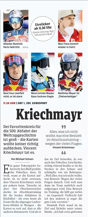  ?? GEPA (5) ?? Attacke: Dominik Paris liebt Kitz
Beat Feuz zweifelt nicht, er ist stark
Mann mit der Maske: Ryan Cochran-Siegle
Max Franz kommt wieder in Fahrt
Matthias Mayer ist „Titelverte­idiger“